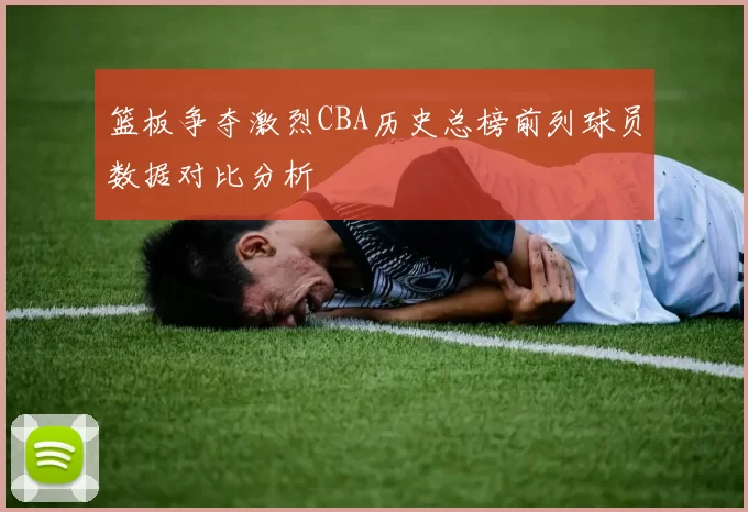 篮板争夺激烈CBA历史总榜前列球员数据对比分析
