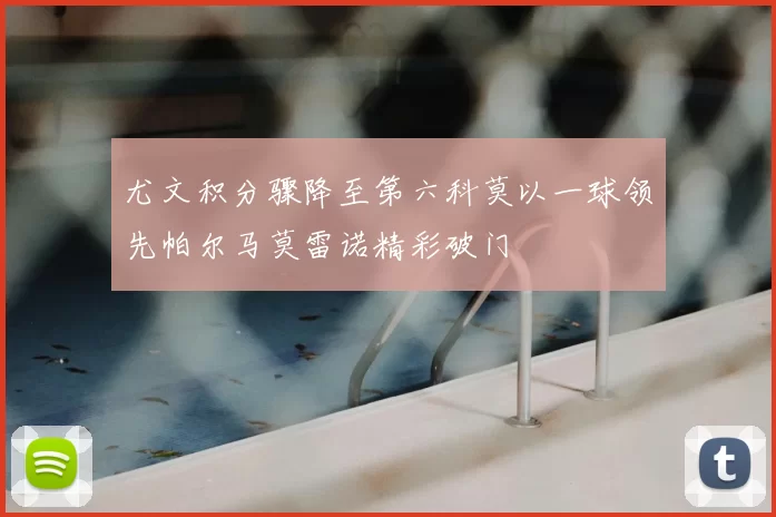 尤文积分骤降至第六科莫以一球领先帕尔马莫雷诺精彩破门