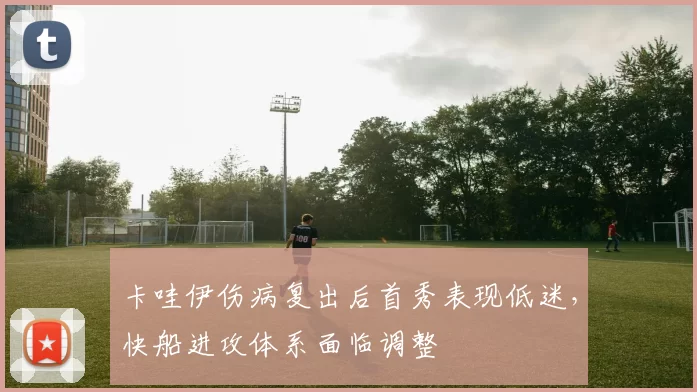 卡哇伊伤病复出后首秀表现低迷，快船进攻体系面临调整