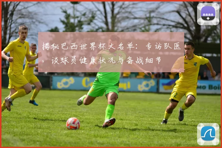 揭秘巴西世界杯大名单:专访队医,谈球员健康状况与备战细节