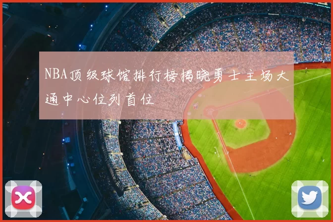 NBA顶级球馆排行榜揭晓勇士主场大通中心位列首位