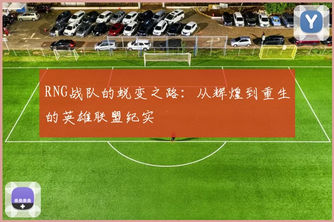 RNG战队的蜕变之路：从辉煌到重生的英雄联盟纪实