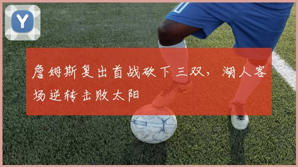 詹姆斯复出首战砍下三双，湖人客场逆转击败太阳