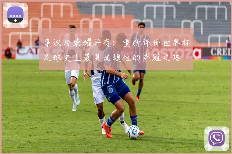 争议与荣耀并存:重新评价世界杯足球史上最具话题性的夺冠之路