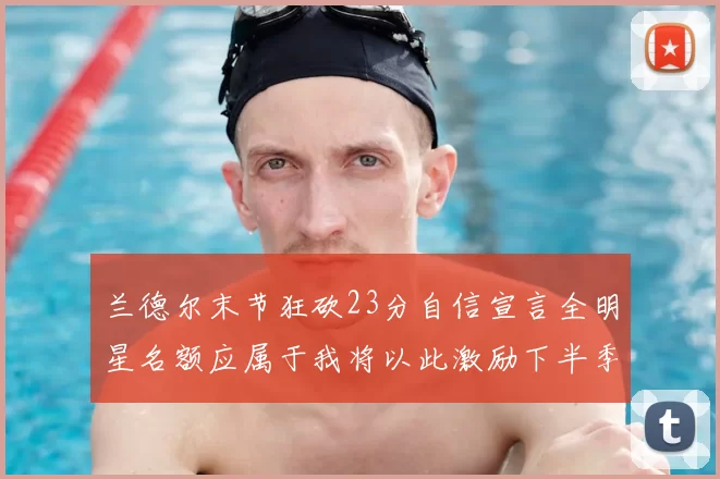 兰德尔末节狂砍23分自信宣言全明星名额应属于我将以此激励下半季表现