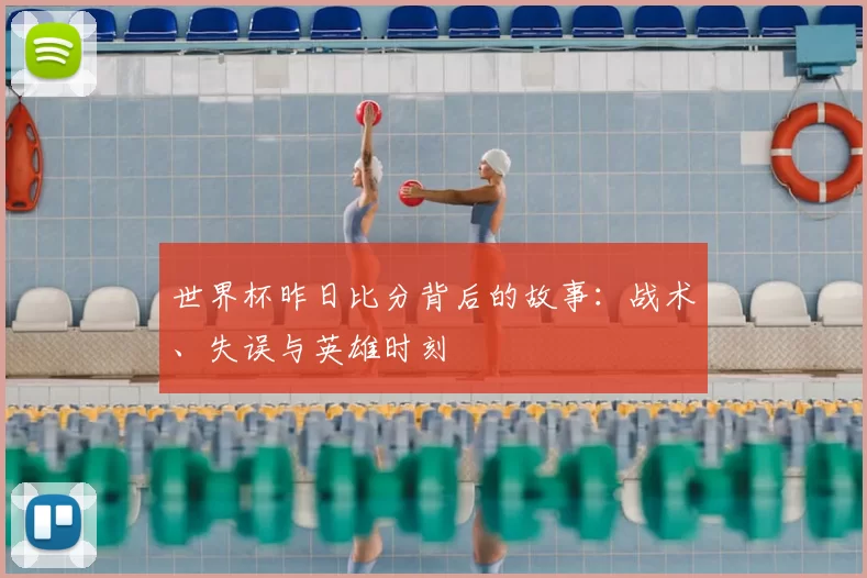 世界杯昨日比分背后的故事:战术、失误与英雄时刻