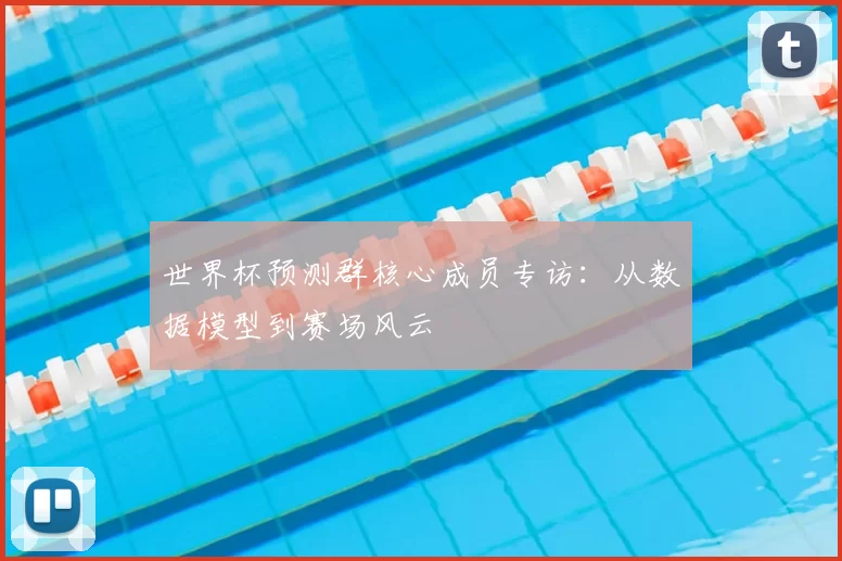 世界杯预测群核心成员专访:从数据模型到赛场风云