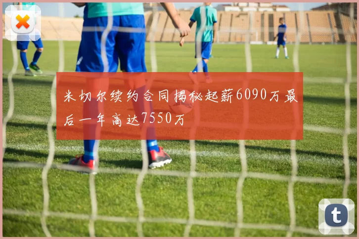 米切尔续约合同揭秘起薪6090万最后一年高达7550万