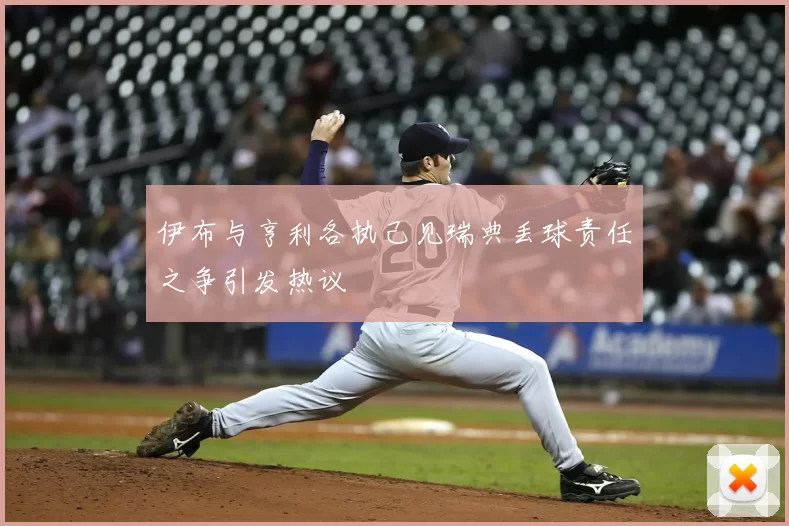 伊布与亨利各执己见瑞典丢球责任之争引发热议