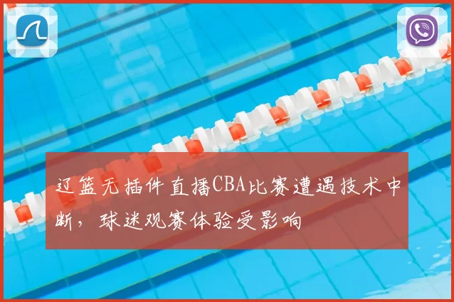 辽篮无插件直播CBA比赛遭遇技术中断,球迷观赛体验受影响