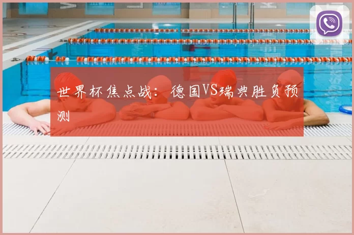 世界杯焦点战：德国VS瑞典胜负预测