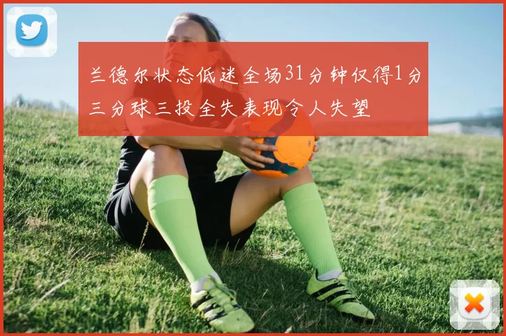 兰德尔状态低迷全场31分钟仅得1分三分球三投全失表现令人失望