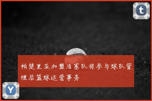 帕楚里亚加盟活塞队将参与球队管理层篮球运营事务