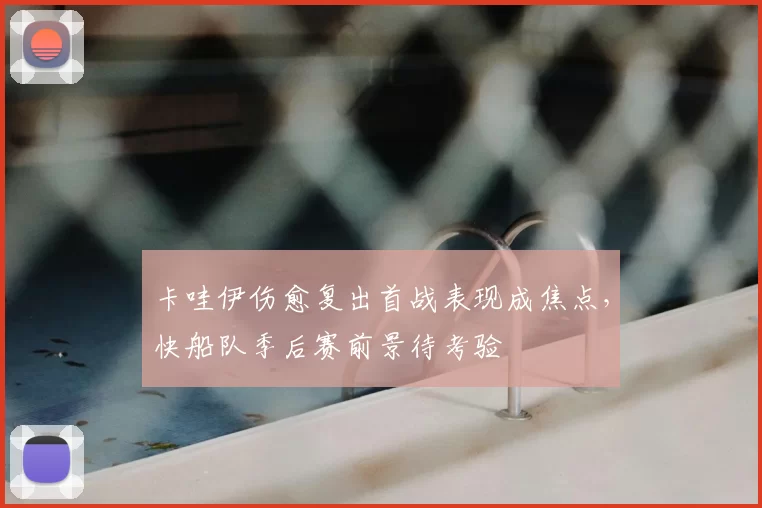 卡哇伊伤愈复出首战表现成焦点，快船队季后赛前景待考验
