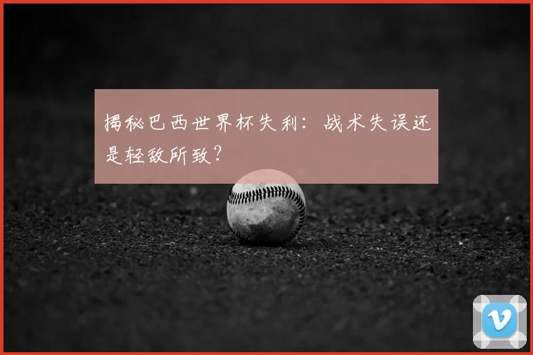 揭秘巴西世界杯失利：战术失误还是轻敌所致？