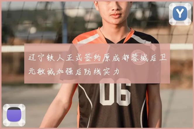 辽宁铁人正式签约原成都蓉城后卫元敏诚加强后防线实力
