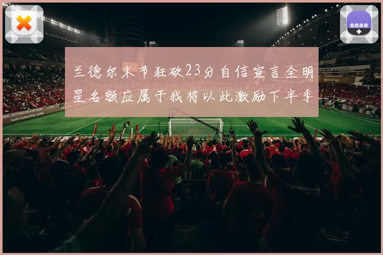 兰德尔末节狂砍23分自信宣言全明星名额应属于我将以此激励下半季表现