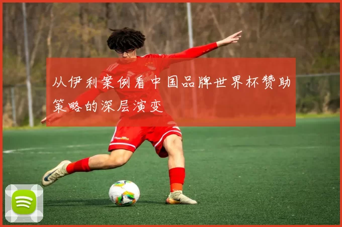 从伊利案例看中国品牌世界杯赞助策略的深层演变