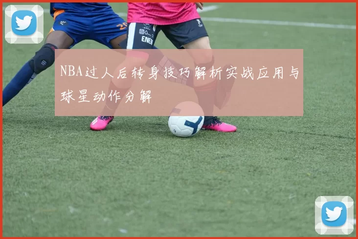 NBA过人后转身技巧解析实战应用与球星动作分解
