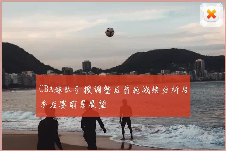 CBA球队引援调整后首轮战绩分析与季后赛前景展望