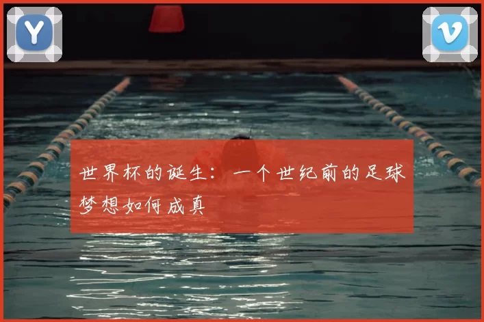 世界杯的诞生:一个世纪前的足球梦想如何成真