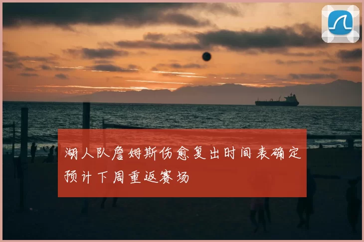 湖人队詹姆斯伤愈复出时间表确定预计下周重返赛场