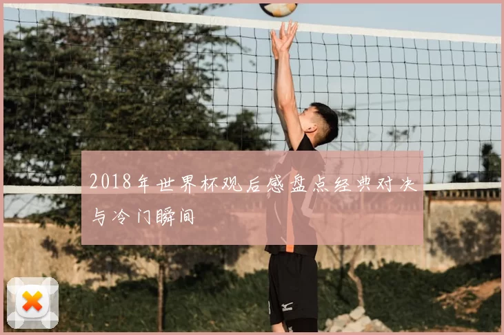 2018年世界杯观后感盘点经典对决与冷门瞬间