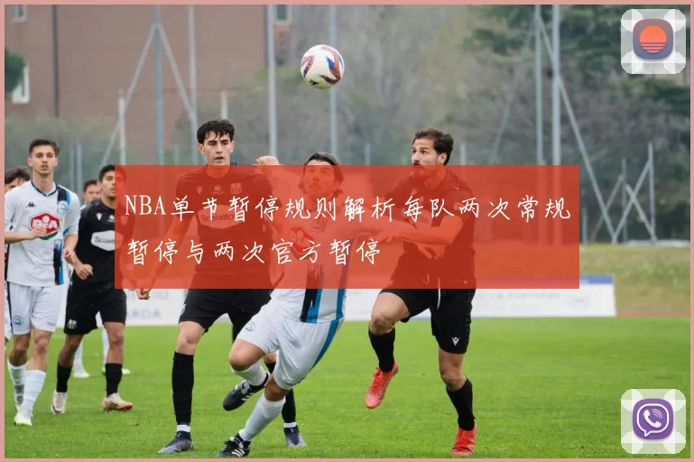 NBA单节暂停规则解析每队两次常规暂停与两次官方暂停