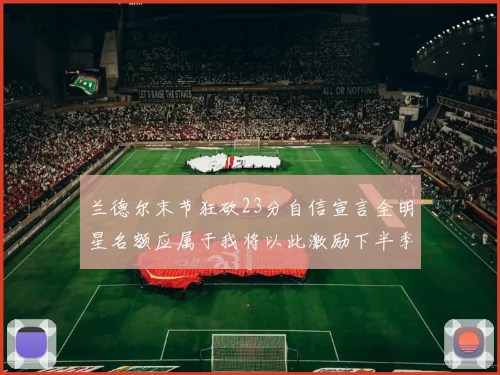 兰德尔末节狂砍23分自信宣言全明星名额应属于我将以此激励下半季表现