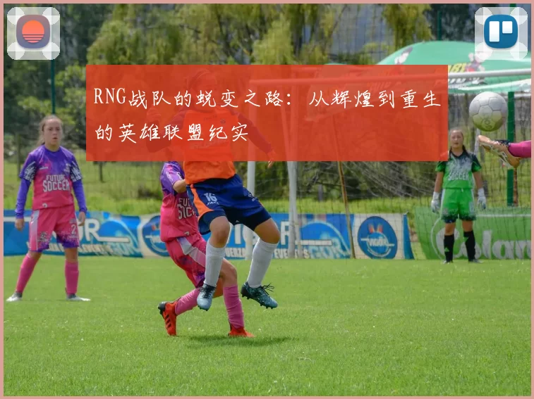 RNG战队的蜕变之路：从辉煌到重生的英雄联盟纪实