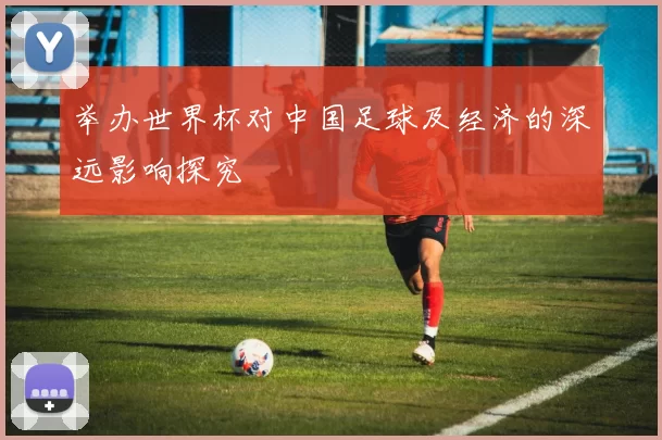 举办世界杯对中国足球及经济的深远影响探究