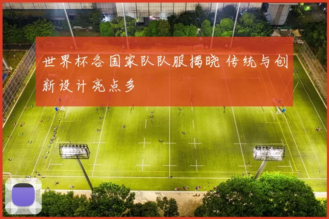 世界杯各国家队队服揭晓 传统与创新设计亮点多