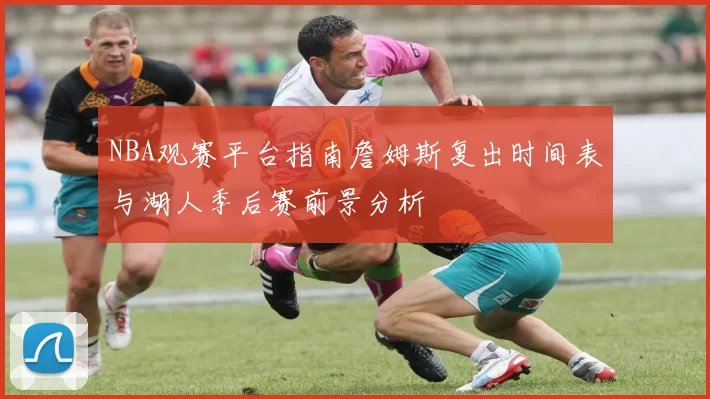 NBA观赛平台指南詹姆斯复出时间表与湖人季后赛前景分析