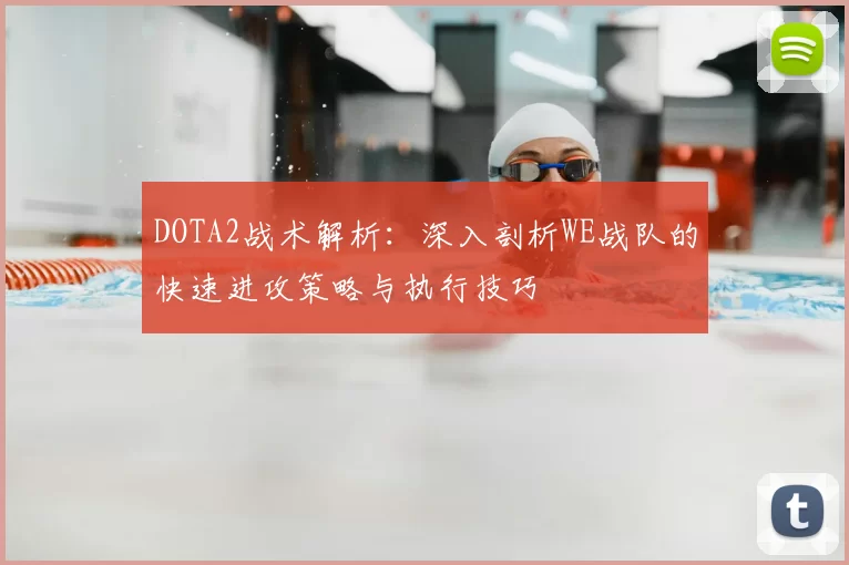 DOTA2战术解析：深入剖析WE战队的快速进攻策略与执行技巧