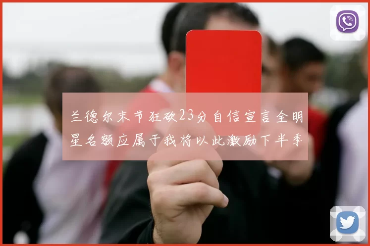 兰德尔末节狂砍23分自信宣言全明星名额应属于我将以此激励下半季表现