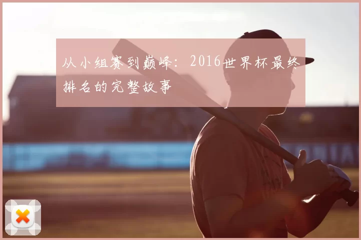 从小组赛到巅峰:2016世界杯最终排名的完整故事