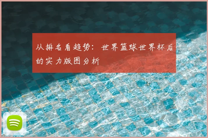 从排名看趋势：世界篮球世界杯后的实力版图分析