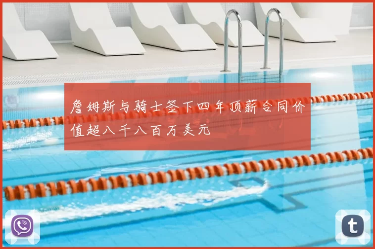 詹姆斯与骑士签下四年顶薪合同价值超八千八百万美元