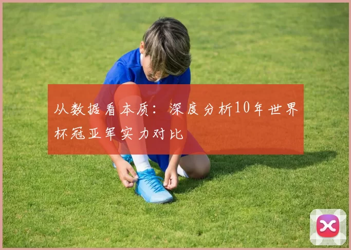 从数据看本质：深度分析10年世界杯冠亚军实力对比