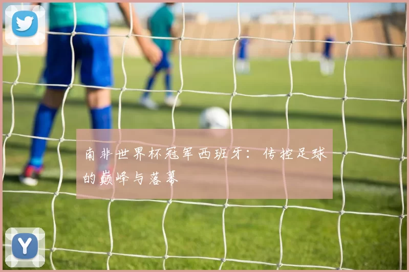 南非世界杯冠军西班牙:传控足球的巅峰与落幕