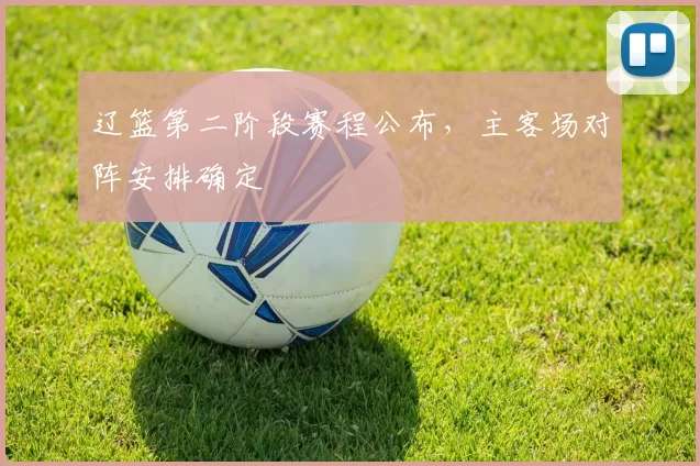 辽篮第二阶段赛程公布,主客场对阵安排确定