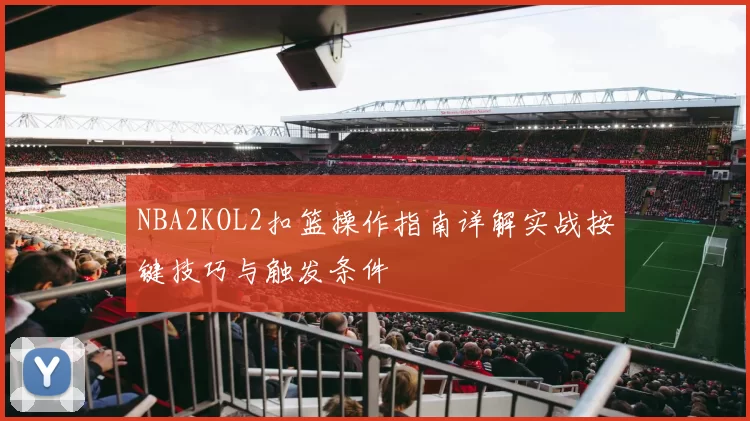 NBA2KOL2扣篮操作指南详解实战按键技巧与触发条件