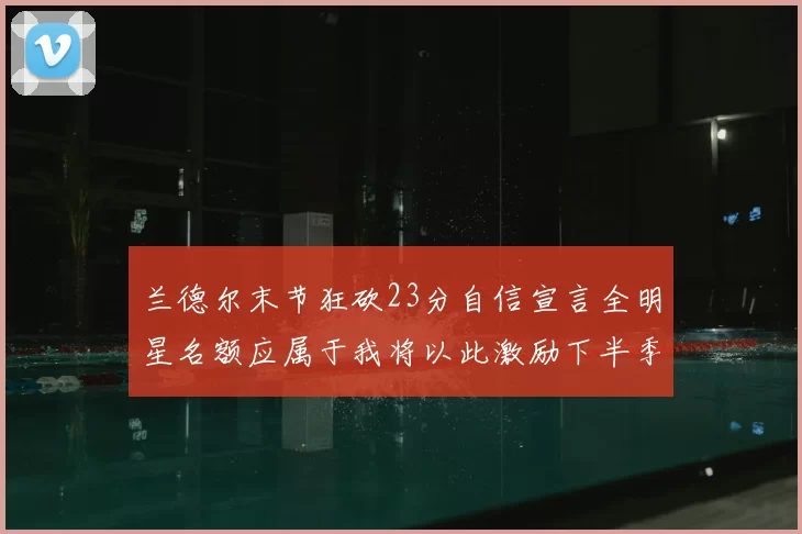 兰德尔末节狂砍23分自信宣言全明星名额应属于我将以此激励下半季表现