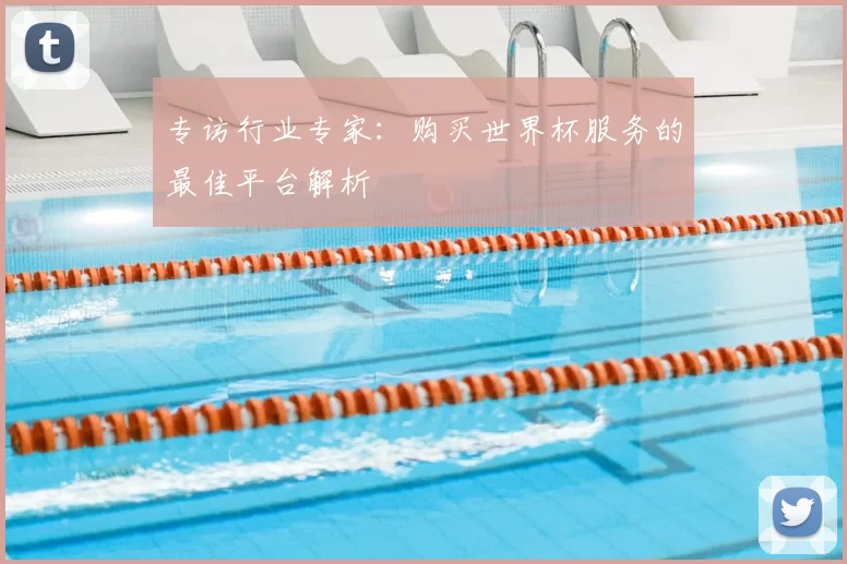专访行业专家:购买世界杯服务的最佳平台解析