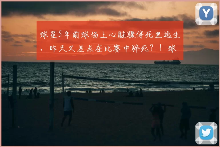 球星5年前球场上心脏骤停死里逃生,昨天又差点在比赛中猝死?!球迷吓坏:哥,求你退役吧...