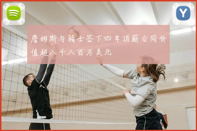 詹姆斯与骑士签下四年顶薪合同价值超八千八百万美元
