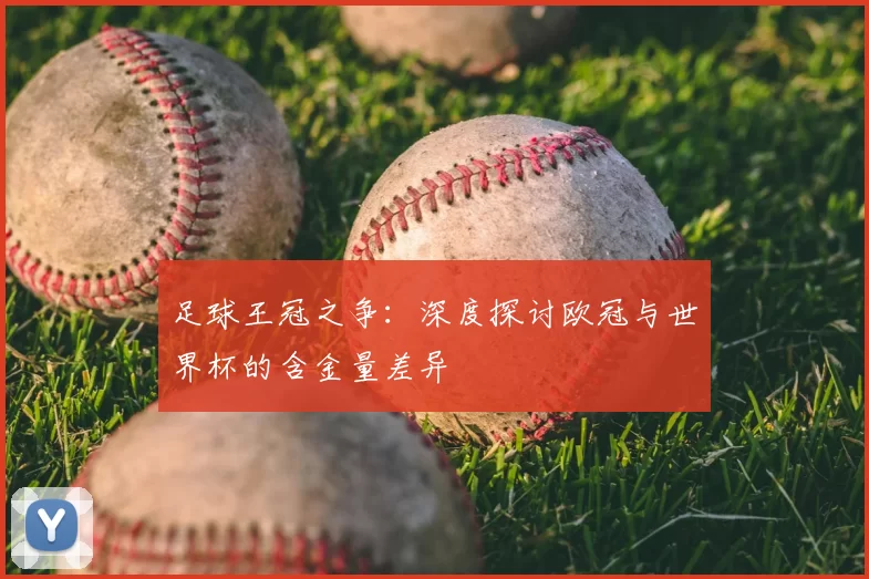 足球王冠之争：深度探讨欧冠与世界杯的含金量差异