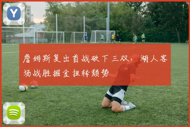詹姆斯复出首战砍下三双,湖人客场战胜掘金扭转颓势