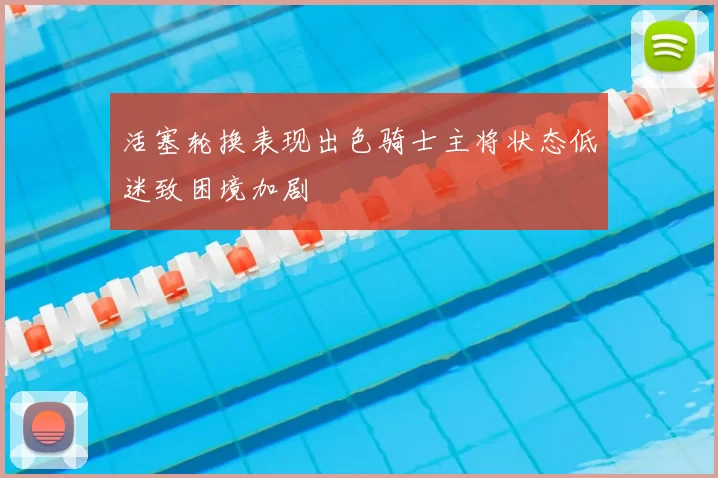 活塞轮换表现出色骑士主将状态低迷致困境加剧