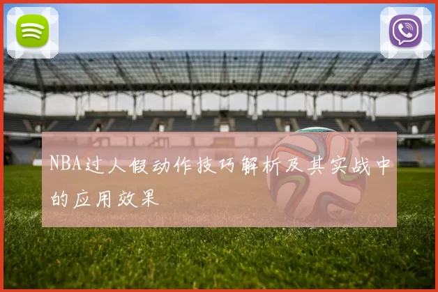 NBA过人假动作技巧解析及其实战中的应用效果